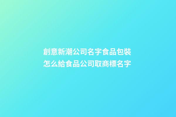 創意新潮公司名字食品包裝 怎么給食品公司取商標名字